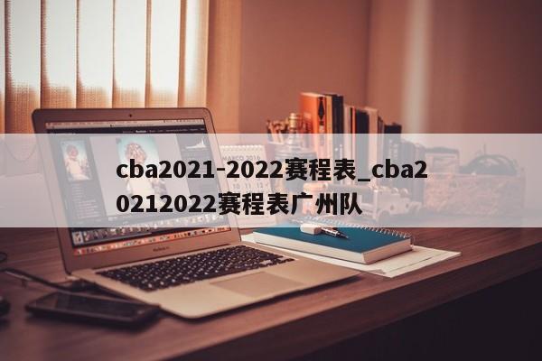 cba2021-2022赛程表_cba20212022赛程表广州队