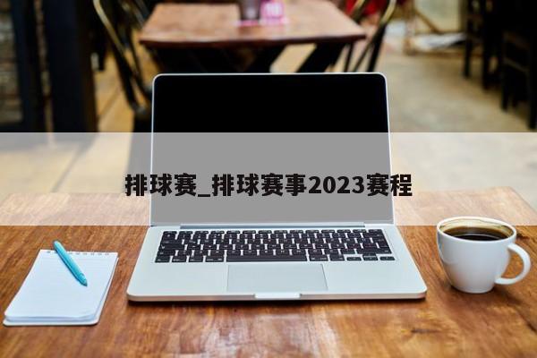 排球赛_排球赛事2023赛程