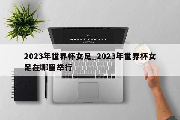 2023年世界杯女足_2023年世界杯女足在哪里举行