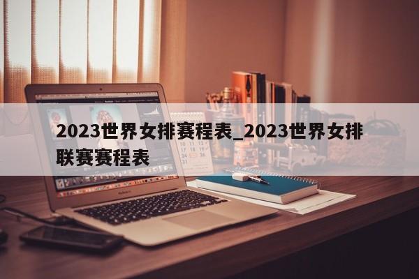 2023世界女排赛程表_2023世界女排联赛赛程表