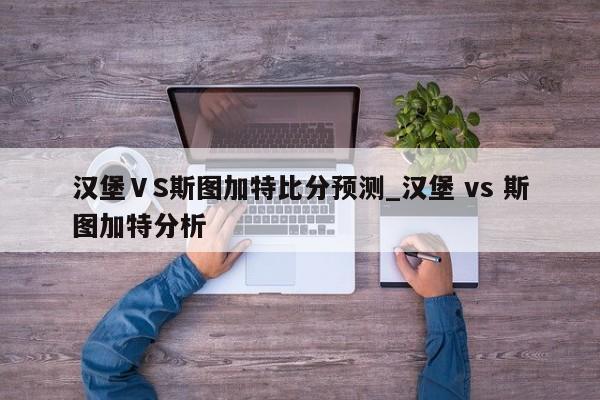 汉堡ⅤS斯图加特比分预测_汉堡 vs 斯图加特分析