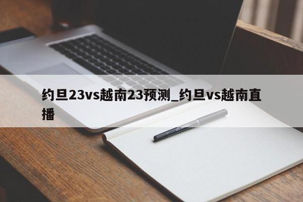 约旦23vs越南23预测_约旦vs越南直播