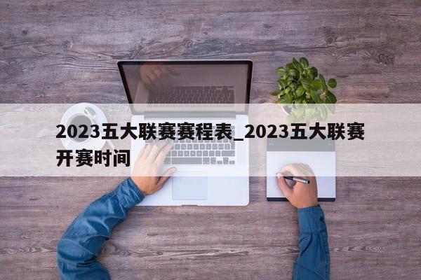 2023五大联赛赛程表_2023五大联赛开赛时间