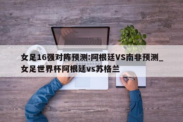 女足16强对阵预测:阿根廷VS南非预测_女足世界杯阿根廷vs苏格兰