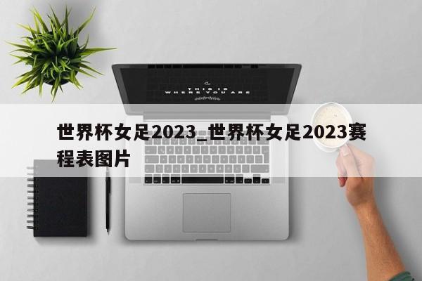 世界杯女足2023_世界杯女足2023赛程表图片