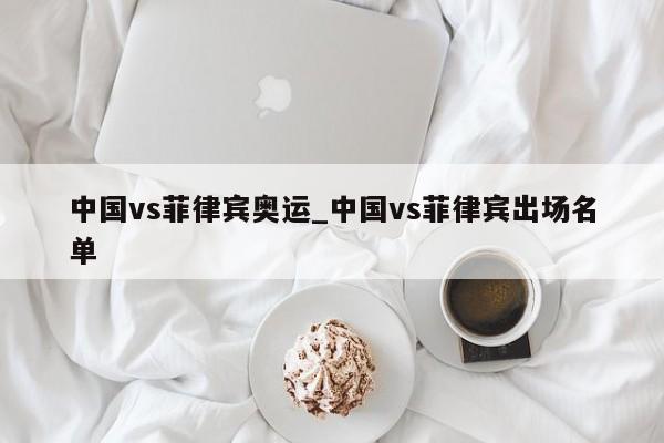 中国vs菲律宾奥运_中国vs菲律宾出场名单