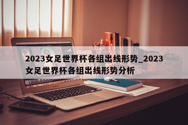 2023女足世界杯各组出线形势_2023女足世界杯各组出线形势分析