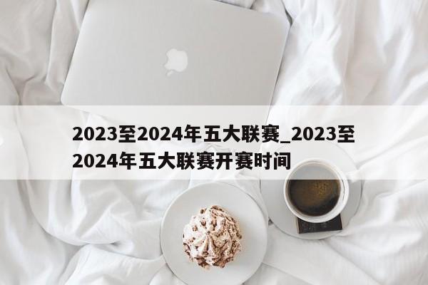 2023至2024年五大联赛_2023至2024年五大联赛开赛时间