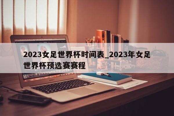 2023女足世界杯时间表_2023年女足世界杯预选赛赛程