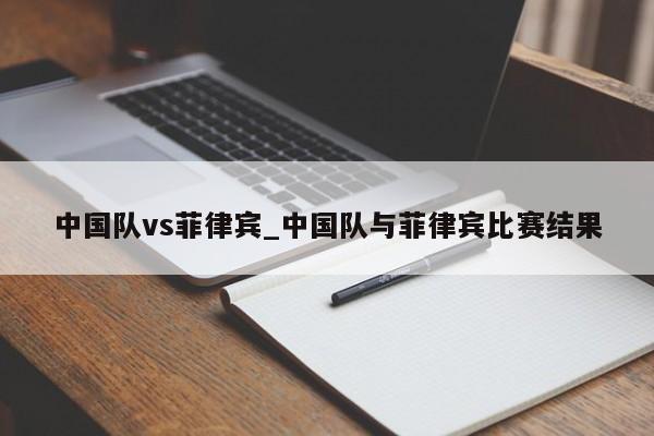 中国队vs菲律宾_中国队与菲律宾比赛结果