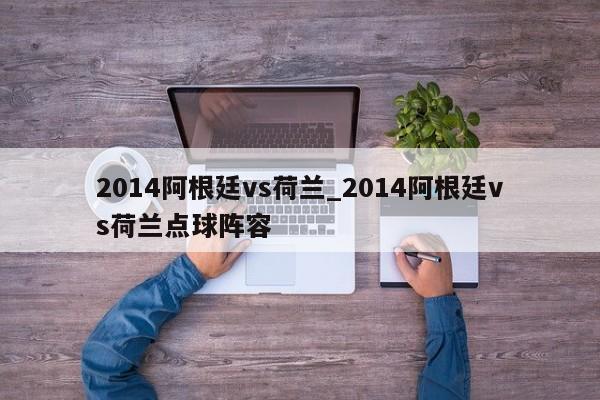 2014阿根廷vs荷兰_2014阿根廷vs荷兰点球阵容