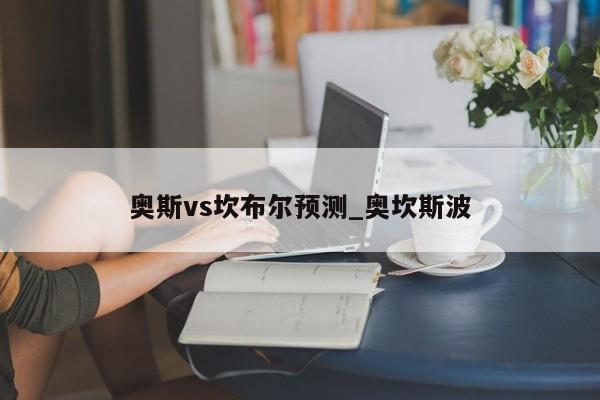 奥斯vs坎布尔预测_奥坎斯波