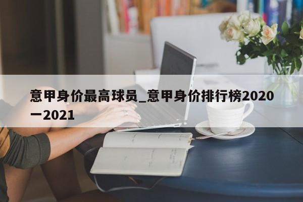 意甲身价最高球员_意甲身价排行榜2020一2021