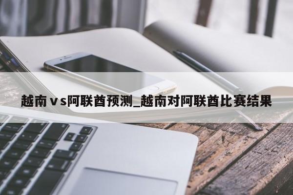 越南ⅴs阿联酋预测_越南对阿联酋比赛结果