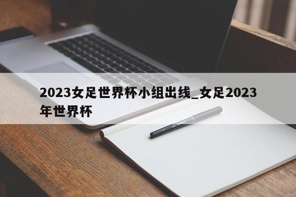 2023女足世界杯小组出线_女足2023年世界杯