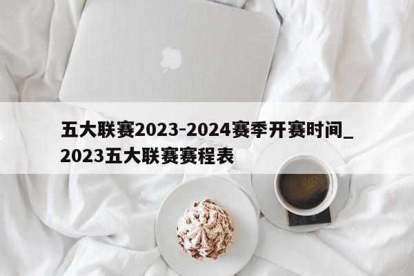 五大联赛2023-2024赛季开赛时间_2023五大联赛赛程表