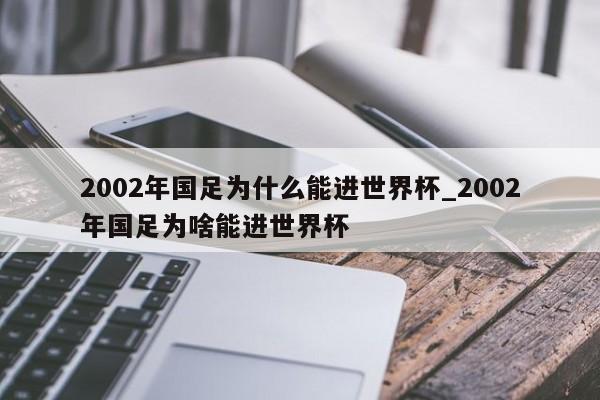 2002年国足为什么能进世界杯_2002年国足为啥能进世界杯