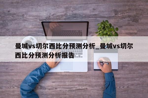 曼城vs切尔西比分预测分析_曼城vs切尔西比分预测分析报告