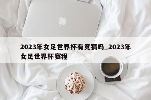 2023年女足世界杯有竞猜吗_2023年女足世界杯赛程