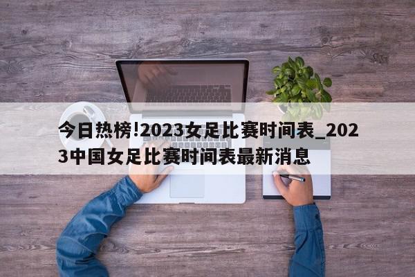 今日热榜!2023女足比赛时间表_2023中国女足比赛时间表最新消息