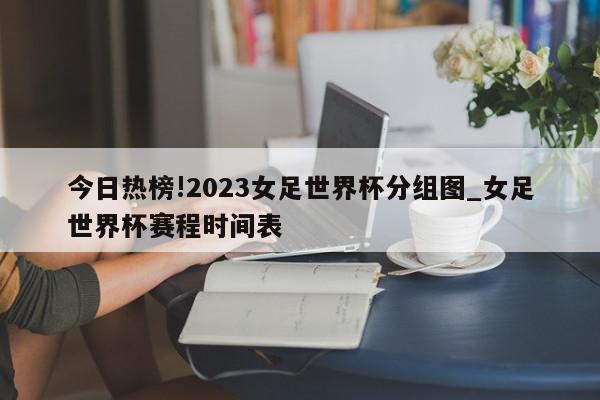 今日热榜!2023女足世界杯分组图_女足世界杯赛程时间表