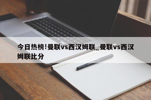 今日热榜!曼联vs西汉姆联_曼联vs西汉姆联比分