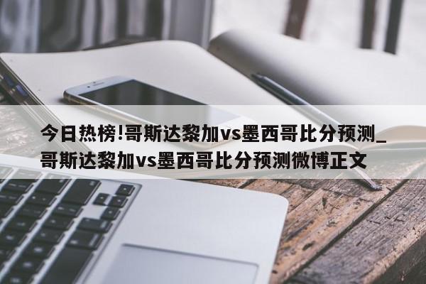 今日热榜!哥斯达黎加vs墨西哥比分预测_哥斯达黎加vs墨西哥比分预测微博正文