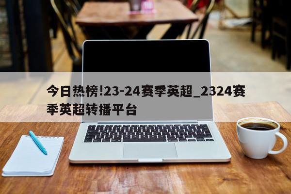 今日热榜!23-24赛季英超_2324赛季英超转播平台