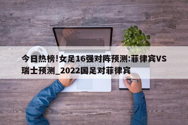 今日热榜!女足16强对阵预测:菲律宾VS瑞士预测_2022国足对菲律宾