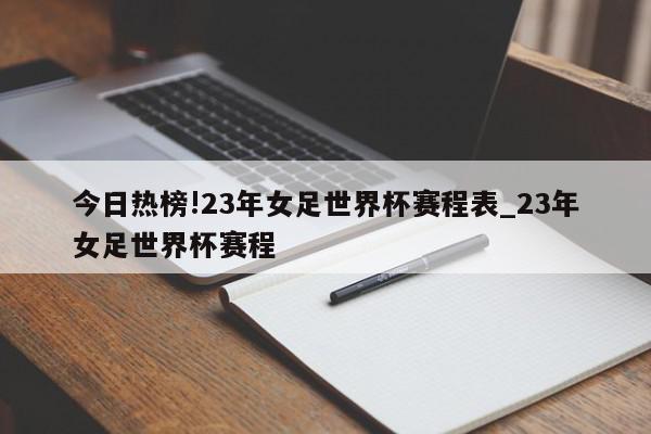 今日热榜!23年女足世界杯赛程表_23年女足世界杯赛程