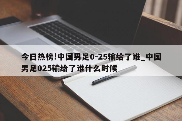 今日热榜!中国男足0-25输给了谁_中国男足025输给了谁什么时候