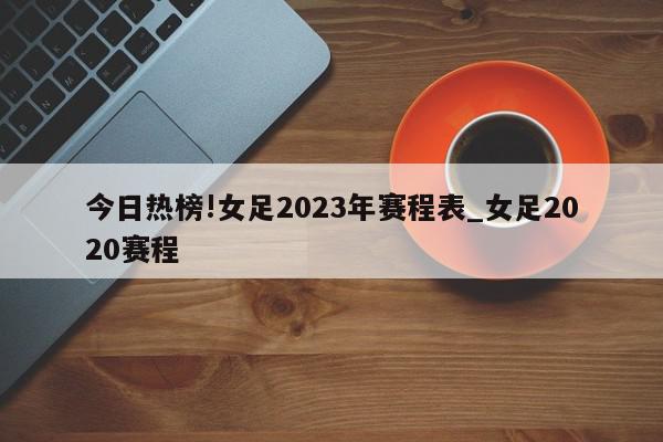 今日热榜!女足2023年赛程表_女足2020赛程