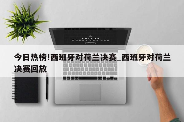 今日热榜!西班牙对荷兰决赛_西班牙对荷兰决赛回放