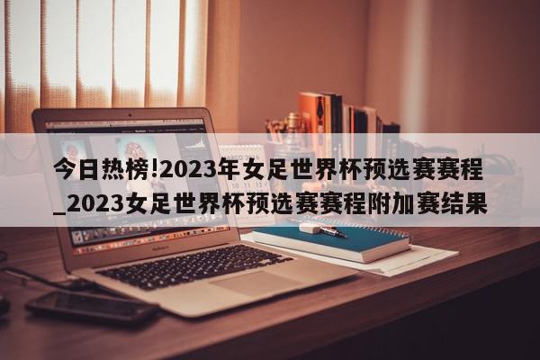 今日热榜!2023年女足世界杯预选赛赛程_2023女足世界杯预选赛赛程附加赛结果