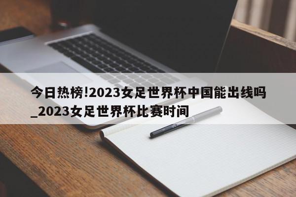 今日热榜!2023女足世界杯中国能出线吗_2023女足世界杯比赛时间