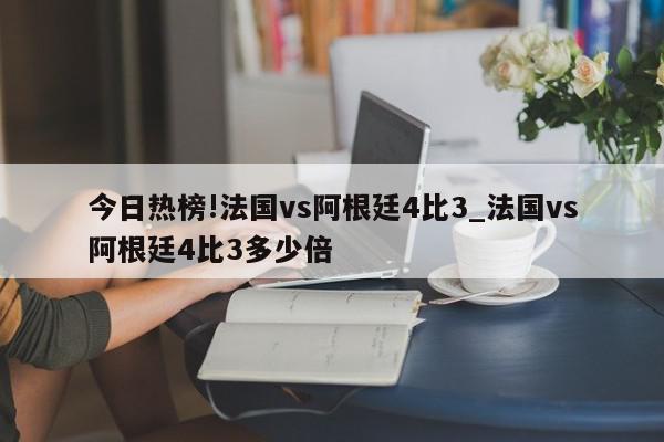 今日热榜!法国vs阿根廷4比3_法国vs阿根廷4比3多少倍