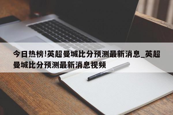 今日热榜!英超曼城比分预测最新消息_英超曼城比分预测最新消息视频