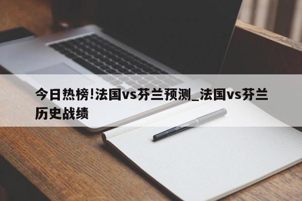 今日热榜!法国vs芬兰预测_法国vs芬兰历史战绩