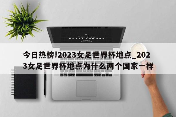 今日热榜!2023女足世界杯地点_2023女足世界杯地点为什么两个国家一样