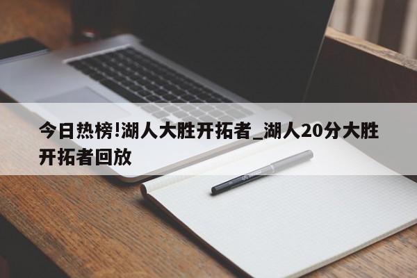 今日热榜!湖人大胜开拓者_湖人20分大胜开拓者回放