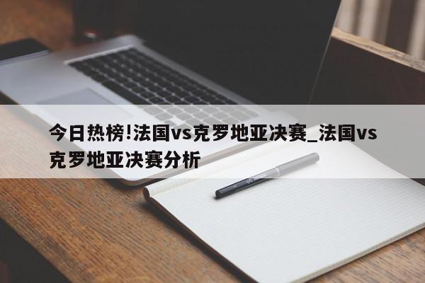 今日热榜!法国vs克罗地亚决赛_法国vs克罗地亚决赛分析