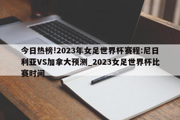 今日热榜!2023年女足世界杯赛程:尼日利亚VS加拿大预测_2023女足世界杯比赛时间