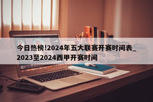 今日热榜!2024年五大联赛开赛时间表_2023至2024西甲开赛时间