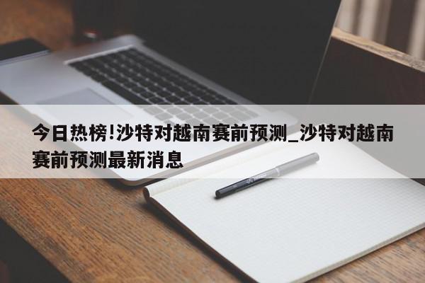 今日热榜!沙特对越南赛前预测_沙特对越南赛前预测最新消息