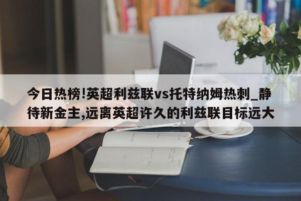 今日热榜!英超利兹联vs托特纳姆热刺_静待新金主,远离英超许久的利兹联目标远大