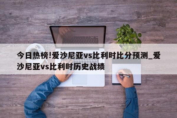 今日热榜!爱沙尼亚vs比利时比分预测_爱沙尼亚vs比利时历史战绩