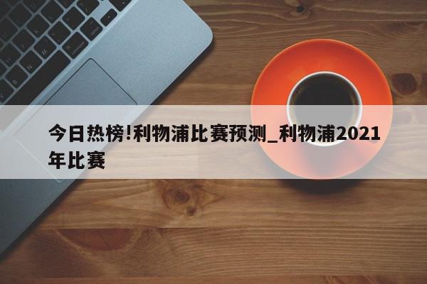 今日热榜!利物浦比赛预测_利物浦2021年比赛