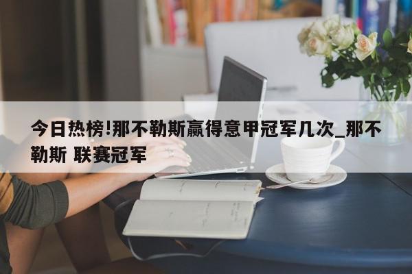 今日热榜!那不勒斯赢得意甲冠军几次_那不勒斯 联赛冠军