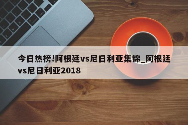 今日热榜!阿根廷vs尼日利亚集锦_阿根廷vs尼日利亚2018