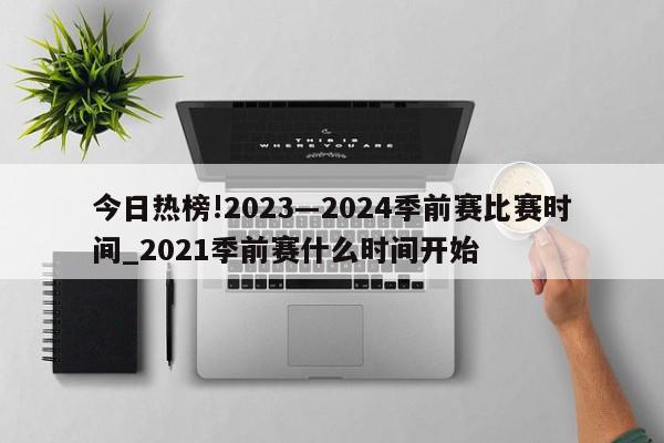 今日热榜!2023―2024季前赛比赛时间_2021季前赛什么时间开始